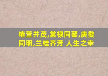 椿萱并茂,棠棣同馨,庚婺同明,兰桂齐芳 人生之幸